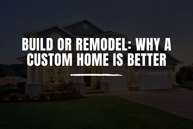 Build or Remodel: Why a Custom Home is Better